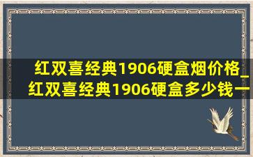 红双喜经典1906硬盒烟价格_红双喜经典1906硬盒多少钱一包