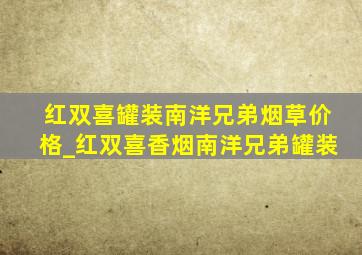 红双喜罐装南洋兄弟烟草价格_红双喜香烟南洋兄弟罐装