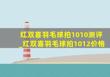 红双喜羽毛球拍1010测评_红双喜羽毛球拍1012价格