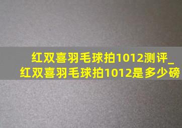 红双喜羽毛球拍1012测评_红双喜羽毛球拍1012是多少磅