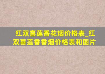 红双喜莲香花烟价格表_红双喜莲香香烟价格表和图片