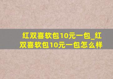 红双喜软包10元一包_红双喜软包10元一包怎么样