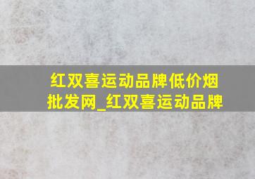 红双喜运动品牌(低价烟批发网)_红双喜运动品牌