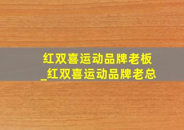 红双喜运动品牌老板_红双喜运动品牌老总