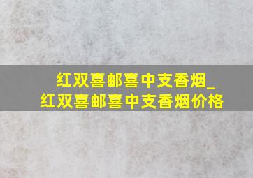 红双喜邮喜中支香烟_红双喜邮喜中支香烟价格