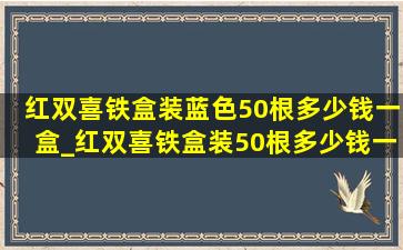 红双喜铁盒装蓝色50根多少钱一盒_红双喜铁盒装50根多少钱一盒