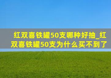 红双喜铁罐50支哪种好抽_红双喜铁罐50支为什么买不到了