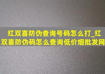 红双喜防伪查询号码怎么打_红双喜防伪码怎么查询(低价烟批发网)