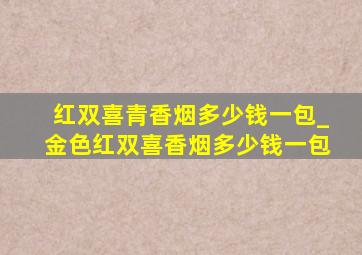 红双喜青香烟多少钱一包_金色红双喜香烟多少钱一包