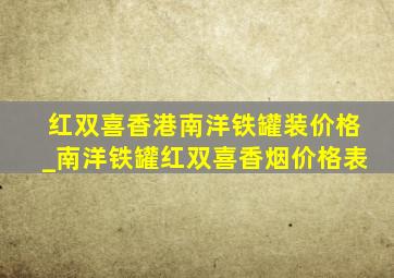 红双喜香港南洋铁罐装价格_南洋铁罐红双喜香烟价格表