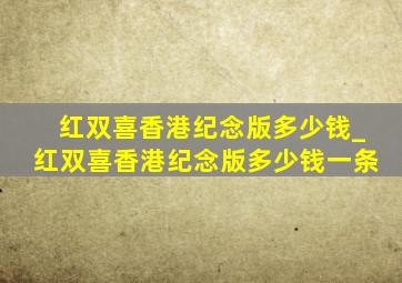 红双喜香港纪念版多少钱_红双喜香港纪念版多少钱一条