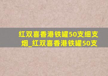 红双喜香港铁罐50支细支烟_红双喜香港铁罐50支