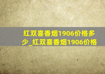 红双喜香烟1906价格多少_红双喜香烟1906价格