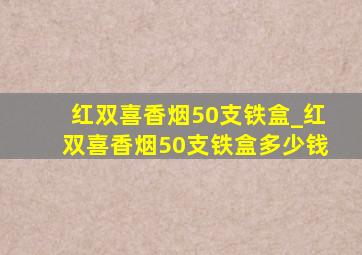 红双喜香烟50支铁盒_红双喜香烟50支铁盒多少钱