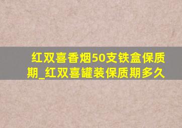 红双喜香烟50支铁盒保质期_红双喜罐装保质期多久