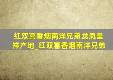 红双喜香烟南洋兄弟龙凤呈祥产地_红双喜香烟南洋兄弟