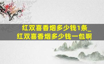 红双喜香烟多少钱1条_红双喜香烟多少钱一包啊