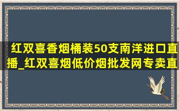 红双喜香烟桶装50支南洋进口直播_红双喜烟(低价烟批发网)专卖直播间