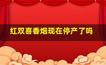 红双喜香烟现在停产了吗