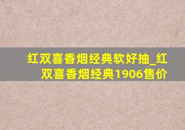 红双喜香烟经典软好抽_红双喜香烟经典1906售价