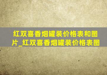 红双喜香烟罐装价格表和图片_红双喜香烟罐装价格表图