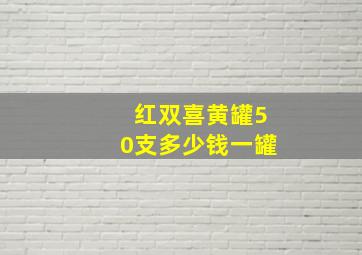 红双喜黄罐50支多少钱一罐