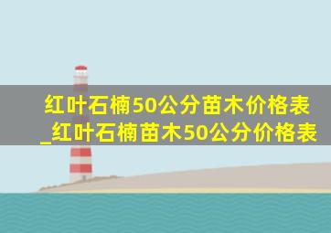 红叶石楠50公分苗木价格表_红叶石楠苗木50公分价格表