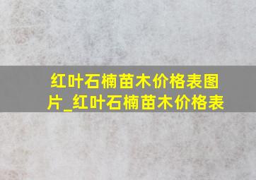 红叶石楠苗木价格表图片_红叶石楠苗木价格表