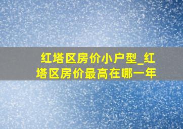 红塔区房价小户型_红塔区房价最高在哪一年