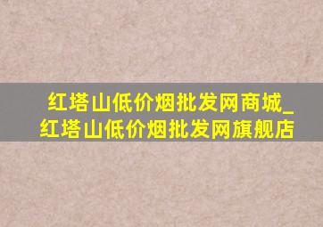 红塔山(低价烟批发网)商城_红塔山(低价烟批发网)旗舰店