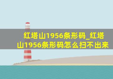 红塔山1956条形码_红塔山1956条形码怎么扫不出来