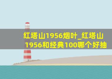 红塔山1956烟叶_红塔山1956和经典100哪个好抽