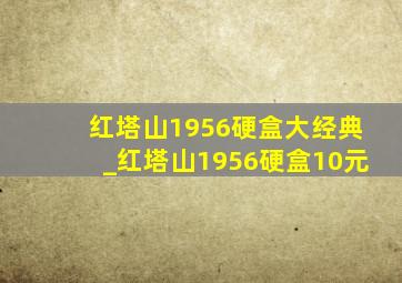 红塔山1956硬盒大经典_红塔山1956硬盒10元