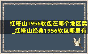 红塔山1956软包在哪个地区卖_红塔山经典1956软包哪里有售