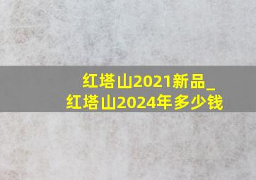 红塔山2021新品_红塔山2024年多少钱