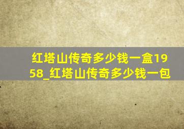 红塔山传奇多少钱一盒1958_红塔山传奇多少钱一包