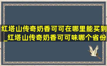 红塔山传奇奶香可可在哪里能买到_红塔山传奇奶香可可味哪个省份卖