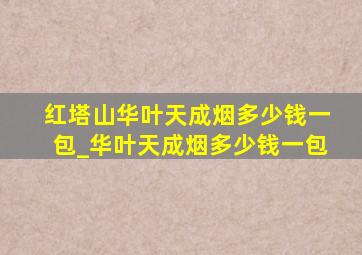 红塔山华叶天成烟多少钱一包_华叶天成烟多少钱一包