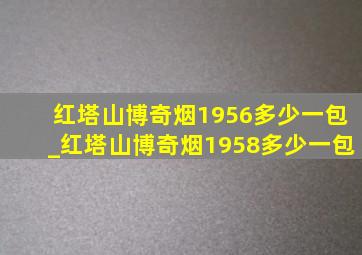 红塔山博奇烟1956多少一包_红塔山博奇烟1958多少一包