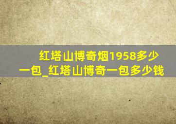 红塔山博奇烟1958多少一包_红塔山博奇一包多少钱