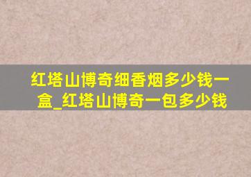 红塔山博奇细香烟多少钱一盒_红塔山博奇一包多少钱