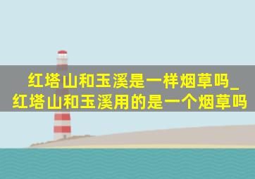 红塔山和玉溪是一样烟草吗_红塔山和玉溪用的是一个烟草吗