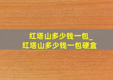 红塔山多少钱一包_红塔山多少钱一包硬盒