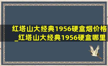 红塔山大经典1956硬盒烟价格_红塔山大经典1956硬盒哪里生产的