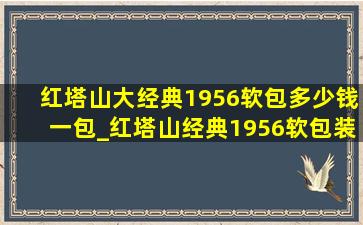 红塔山大经典1956软包多少钱一包_红塔山经典1956软包装多少钱一包