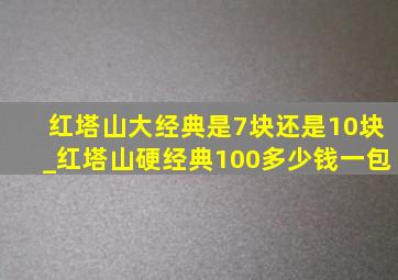 红塔山大经典是7块还是10块_红塔山硬经典100多少钱一包