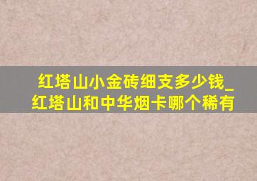 红塔山小金砖细支多少钱_红塔山和中华烟卡哪个稀有