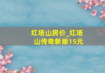 红塔山房价_红塔山传奇新版15元