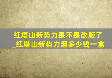 红塔山新势力是不是改版了_红塔山新势力烟多少钱一盒