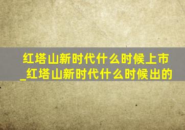 红塔山新时代什么时候上市_红塔山新时代什么时候出的